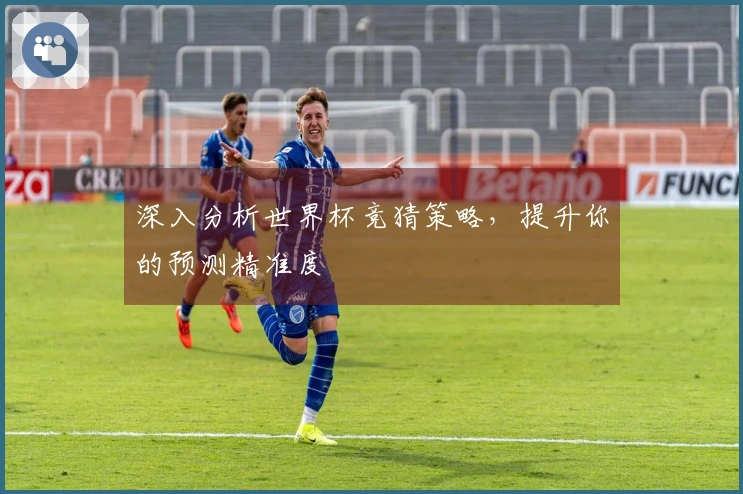 深入分析世界杯竞猜策略，提升你的预测精准度