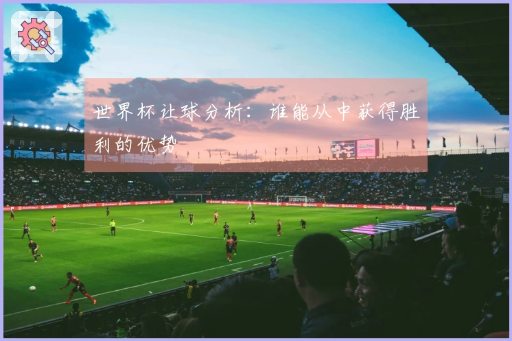 世界杯让球分析：谁能从中获得胜利的优势