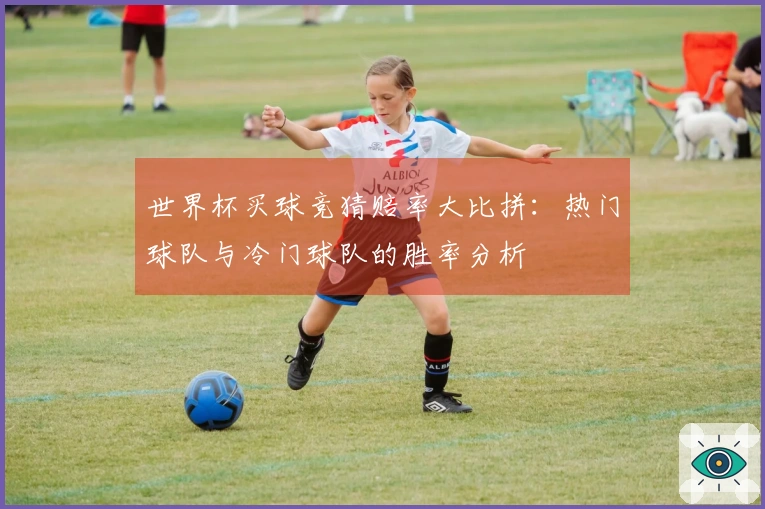 世界杯买球竞猜赔率大比拼：热门球队与冷门球队的胜率分析
