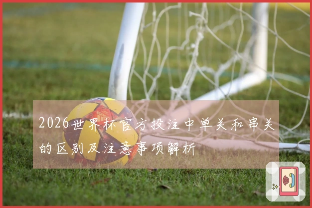 2026世界杯官方投注中单关和串关的区别及注意事项解析