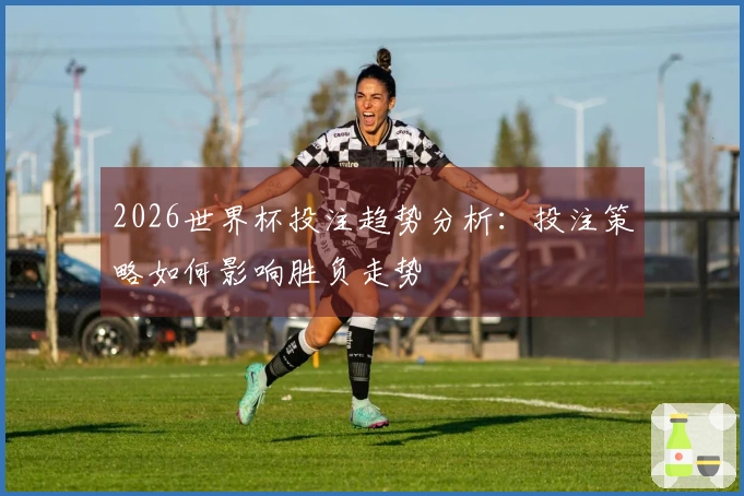 2026世界杯投注趋势分析：投注策略如何影响胜负走势