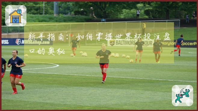 新手指南：如何掌握世界杯投注盘口的奥秘