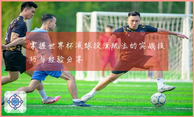 掌握世界杯滚球投注玩法的实战技巧与经验分享