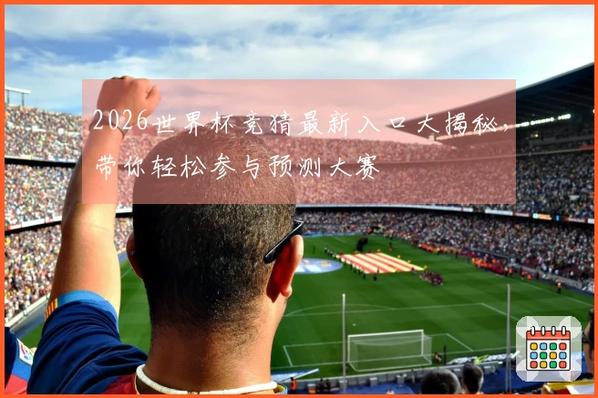 2026世界杯竞猜最新入口大揭秘，带你轻松参与预测大赛