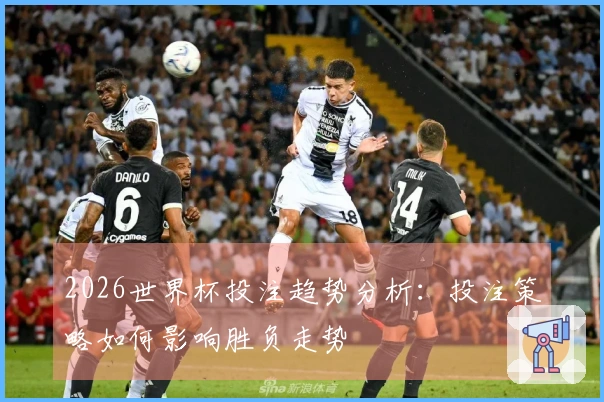 2026世界杯投注趋势分析：投注策略如何影响胜负走势