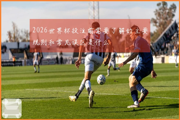 2026世界杯投注前需要了解的主要规则和常见误区是什么