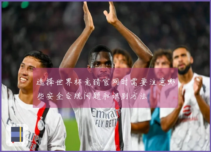 选择世界杯竞猜官网时需要注意哪些安全合规问题和识别方法