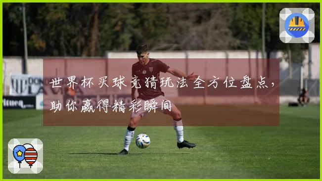 世界杯买球竞猜玩法全方位盘点，助你赢得精彩瞬间