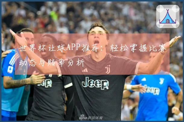世界杯让球APP推荐：轻松掌握比赛动态与赔率分析