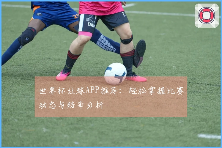 世界杯让球APP推荐：轻松掌握比赛动态与赔率分析
