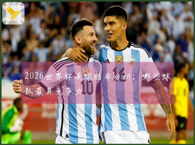2026世界杯滚球赔率分析：哪些球队最具竞争力