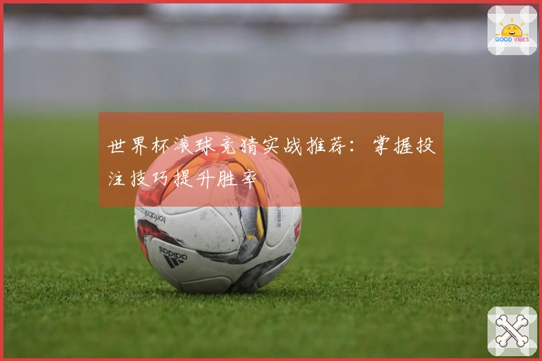 世界杯滚球竞猜实战推荐：掌握投注技巧提升胜率