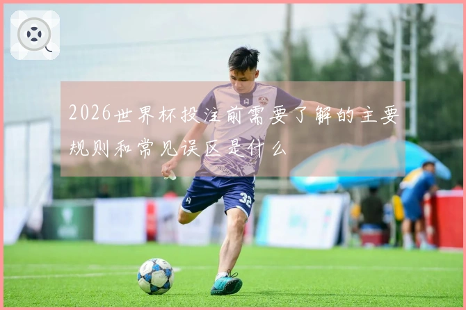 2026世界杯投注前需要了解的主要规则和常见误区是什么