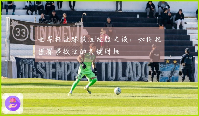 世界杯让球投注经验之谈，如何把握赛事投注的关键时机