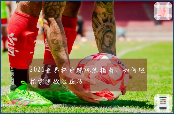 2026世界杯让球玩法指南，如何轻松掌握投注技巧