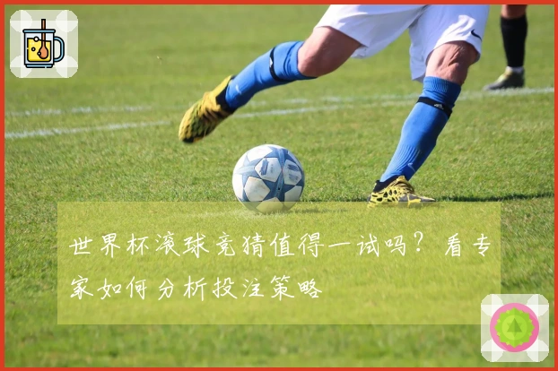 世界杯滚球竞猜值得一试吗?看专家如何分析投注策略