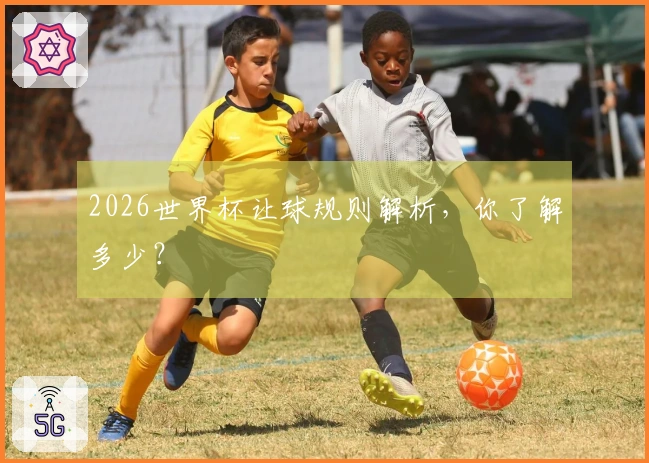 2026世界杯让球规则解析,你了解多少?