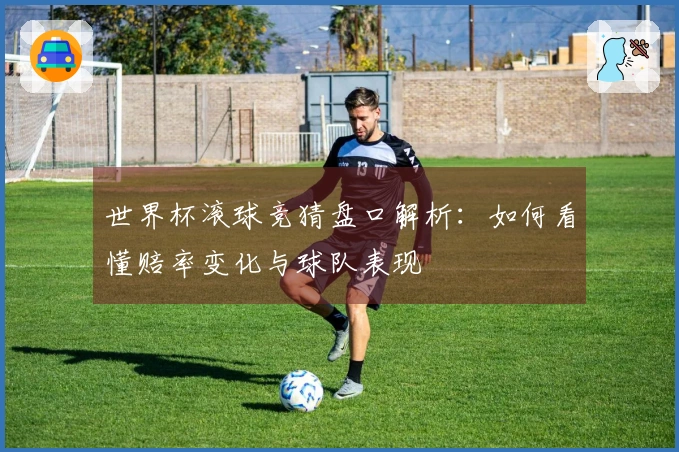 世界杯滚球竞猜盘口解析：如何看懂赔率变化与球队表现