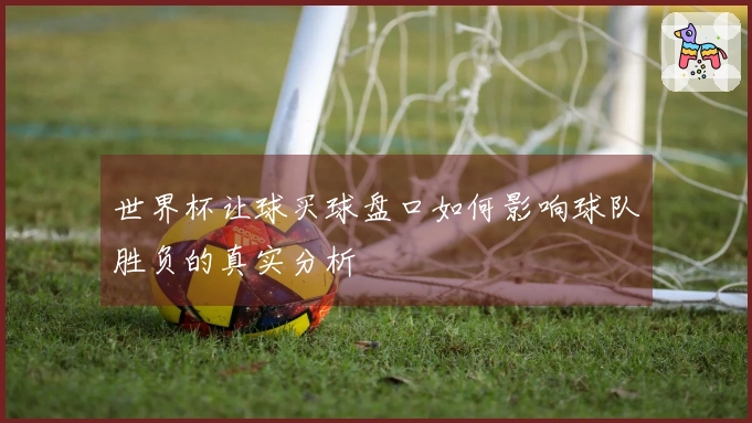 世界杯让球买球盘口如何影响球队胜负的真实分析