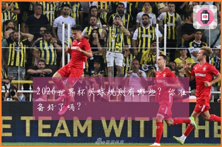2026世界杯买球规则有哪些？你准备好了吗？