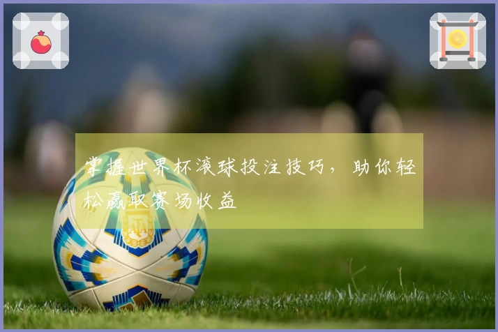 掌握世界杯滚球投注技巧，助你轻松赢取赛场收益