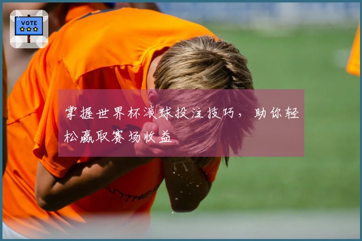 掌握世界杯滚球投注技巧，助你轻松赢取赛场收益