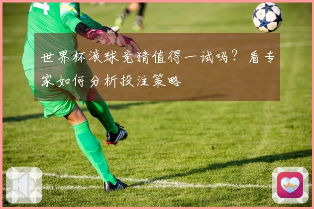 世界杯滚球竞猜值得一试吗？看专家如何分析投注策略