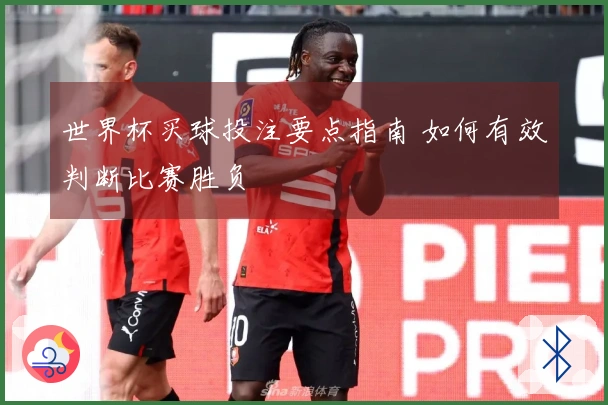 世界杯买球投注要点指南 如何有效判断比赛胜负